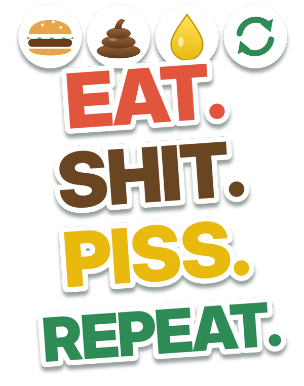 Eat. Shit. Piss. Repeat.